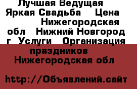 Лучшая Ведущая -  Яркая Свадьба. › Цена ­ 1 000 - Нижегородская обл., Нижний Новгород г. Услуги » Организация праздников   . Нижегородская обл.